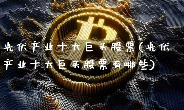 光伏产业十大巨头股票(光伏产业十大巨头股票有哪些)_https://www.jyywjc.com_上交所_第1张