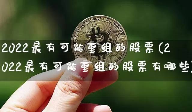 2022最有可能重组的股票(2022最有可能重组的股票有哪些)_https://www.jyywjc.com_股票_第1张