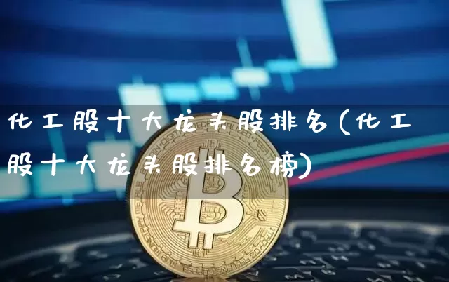 化工股十大龙头股排名(化工股十大龙头股排名榜)_https://www.jyywjc.com_股票板块_第1张