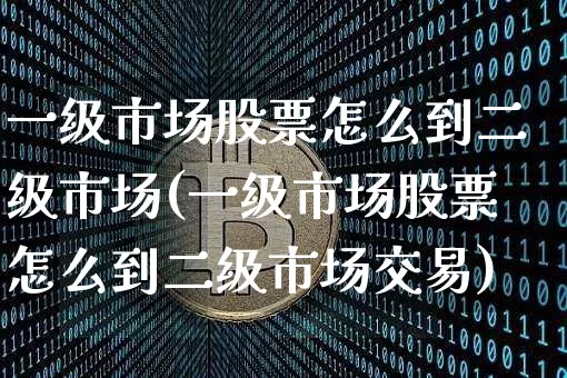 一级市场股票怎么到二级市场(一级市场股票怎么到二级市场交易)_https://www.jyywjc.com_上交所_第1张