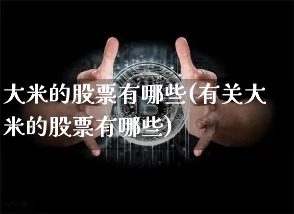 大米的股票有哪些(有关大米的股票有哪些)_https://www.jyywjc.com_股票板块_第1张