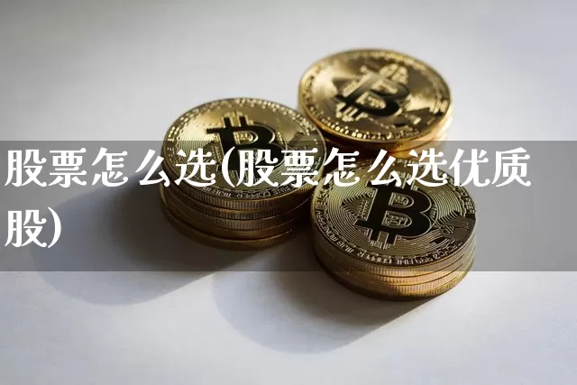 股票怎么选(股票怎么选优质股)_https://www.jyywjc.com_科创板_第1张