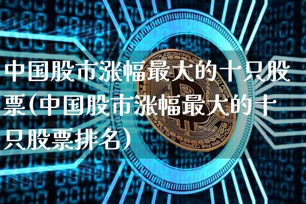 中国股市涨幅最大的十只股票(中国股市涨幅最大的十只股票排名)_https://www.jyywjc.com_上交所_第1张