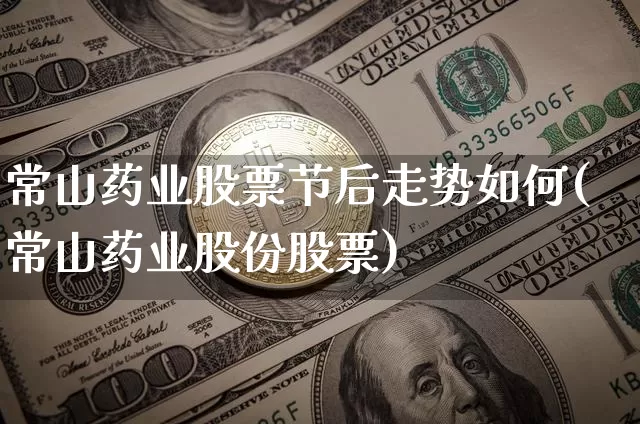 常山药业股票节后走势如何(常山药业股份股票)_https://www.jyywjc.com_股票_第1张