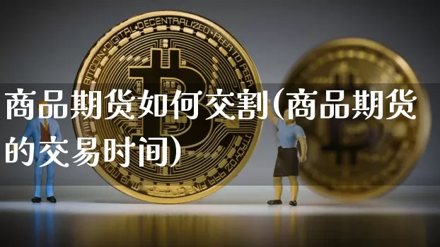 商品期货如何交割(商品期货的交易时间)_https://www.jyywjc.com_上交所_第1张