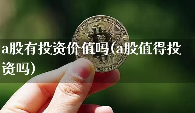 a股有投资价值吗(a股值得投资吗)_https://www.jyywjc.com_股票价格_第1张