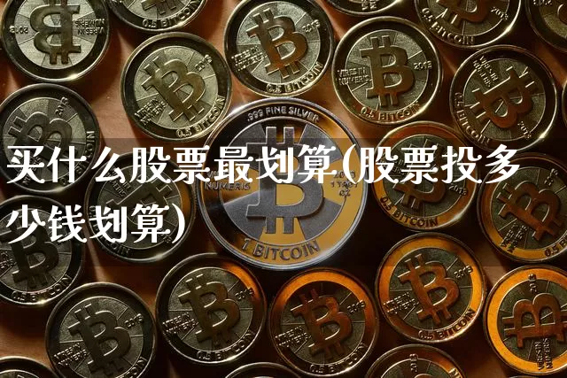 买什么股票最划算(股票投多少钱划算)_https://www.jyywjc.com_股票价格_第1张