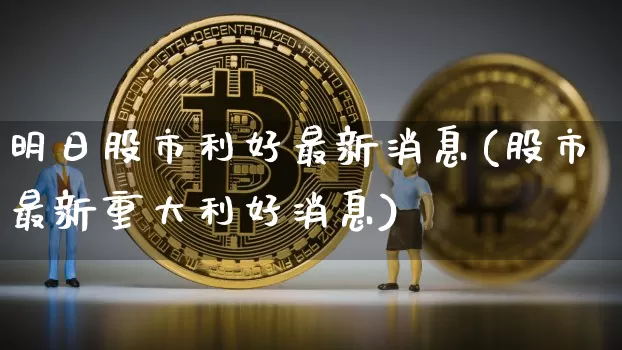 明日股市利好最新消息(股市最新重大利好消息)_https://www.jyywjc.com_创业板_第1张