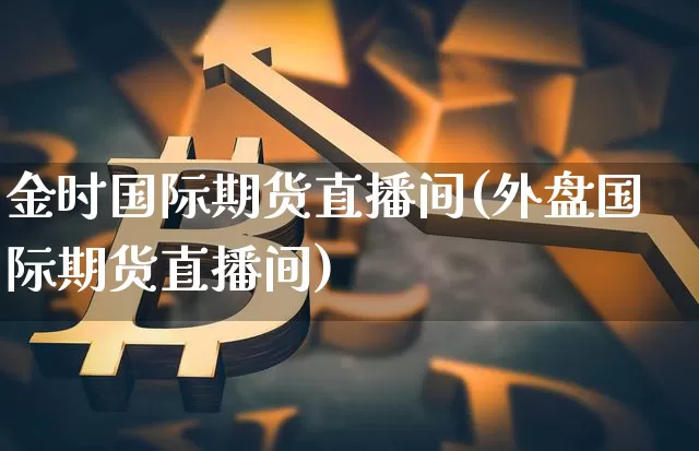 金时国际期货直播间(外盘国际期货直播间)_https://www.jyywjc.com_股票价格_第1张