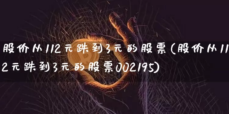 股价从112元跌到3元的股票(股价从112元跌到3元的股票002195)_https://www.jyywjc.com_股票_第1张