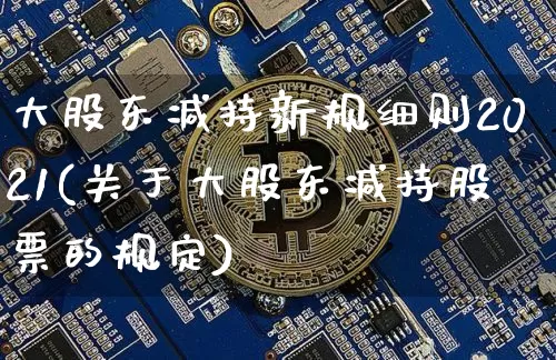 大股东减持新规细则2021(关于大股东减持股票的规定)_https://www.jyywjc.com_股票_第1张