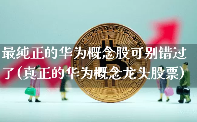 最纯正的华为概念股可别错过了(真正的华为概念龙头股票)_https://www.jyywjc.com_股票趋势_第1张