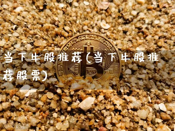当下牛股推荐(当下牛股推荐股票)_https://www.jyywjc.com_股票_第1张