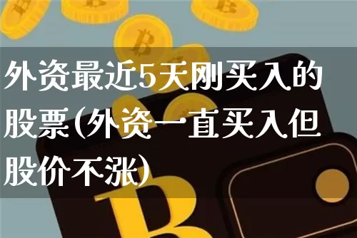 外资最近5天刚买入的股票(外资一直买入但股价不涨)_https://www.jyywjc.com_股票趋势_第1张