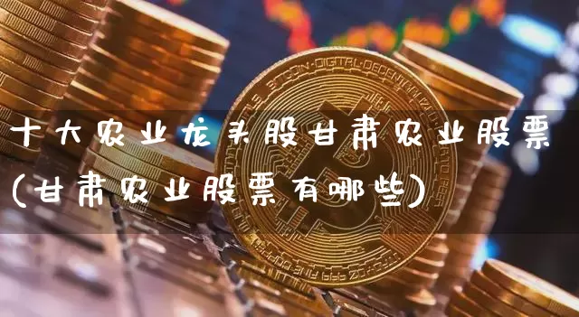 十大农业龙头股甘肃农业股票(甘肃农业股票有哪些)_https://www.jyywjc.com_股票板块_第1张
