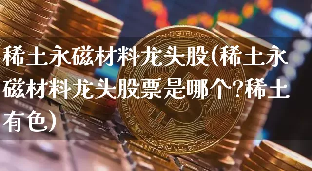 稀土永磁材料龙头股(稀土永磁材料龙头股票是哪个?稀土有色)_https://www.jyywjc.com_股票趋势_第1张
