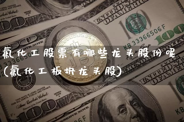 氟化工股票有哪些龙头股份呢(氟化工板块龙头股)_https://www.jyywjc.com_股票行情_第1张
