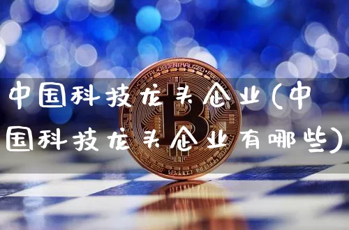 中国科技龙头企业(中国科技龙头企业有哪些)_https://www.jyywjc.com_股票板块_第1张