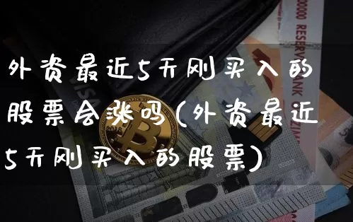 外资最近5天刚买入的股票会涨吗(外资最近5天刚买入的股票)_https://www.jyywjc.com_股票趋势_第1张