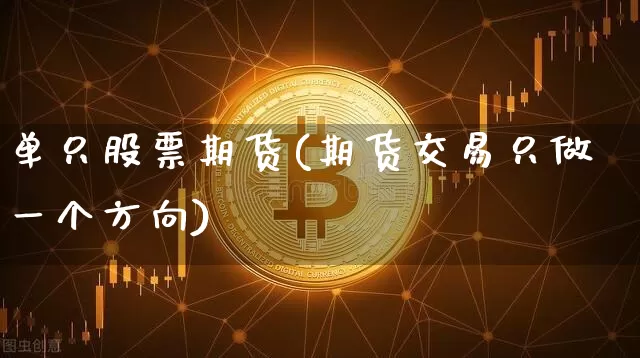 单只股票期货(期货交易只做一个方向)_https://www.jyywjc.com_上交所_第1张