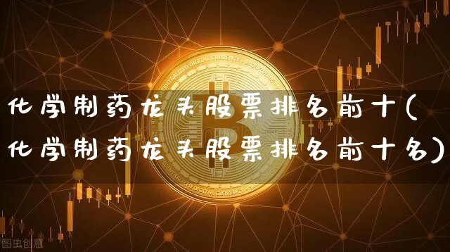 化学制药龙头股票排名前十(化学制药龙头股票排名前十名)_https://www.jyywjc.com_股票板块_第1张