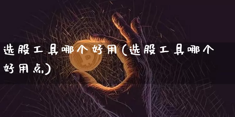 选股工具哪个好用(选股工具哪个好用点)_https://www.jyywjc.com_股票行情_第1张