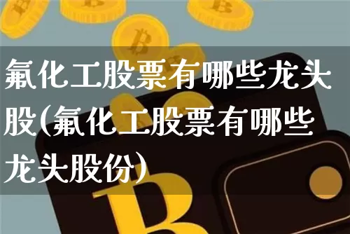 氟化工股票有哪些龙头股(氟化工股票有哪些龙头股份)_https://www.jyywjc.com_股票趋势_第1张