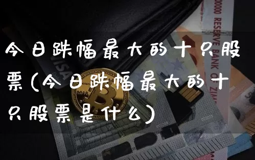 今日跌幅最大的十只股票(今日跌幅最大的十只股票是什么)_https://www.jyywjc.com_科创板_第1张