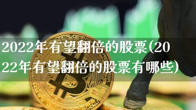 2022年有望翻倍的股票(2022年有望翻倍的股票有哪些)_https://www.jyywjc.com_股票板块_第1张