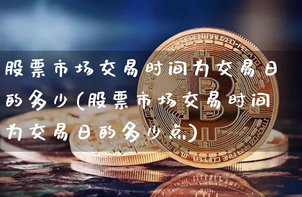股票市场交易时间为交易日的多少(股票市场交易时间为交易日的多少点)_https://www.jyywjc.com_北交所_第1张