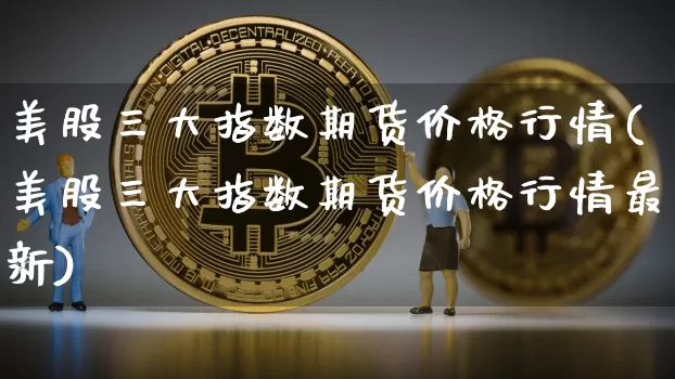 美股三大指数期货价格行情(美股三大指数期货价格行情最新)_https://www.jyywjc.com_股票板块_第1张