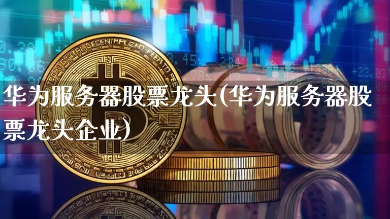 华为服务器股票龙头(华为服务器股票龙头企业)_https://www.jyywjc.com_创业板_第1张