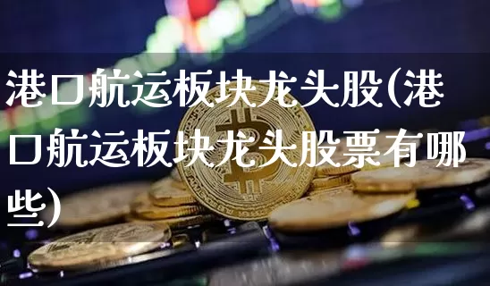 港口航运板块龙头股(港口航运板块龙头股票有哪些)_https://www.jyywjc.com_股票行情_第1张