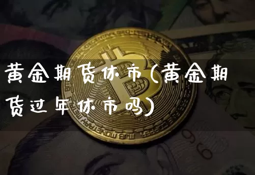 黄金期货休市(黄金期货过年休市吗)_https://www.jyywjc.com_深交所_第1张