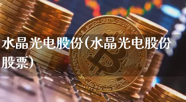 水晶光电股份(水晶光电股份股票)_https://www.jyywjc.com_股票趋势_第1张