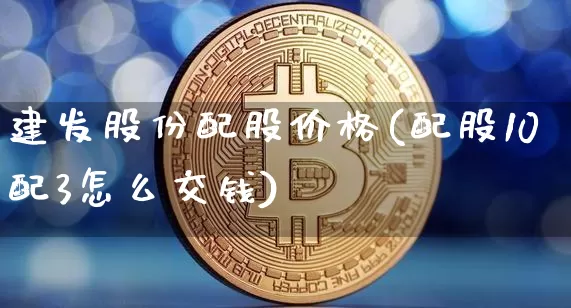 建发股份配股价格(配股10配3怎么交钱)_https://www.jyywjc.com_股票趋势_第1张