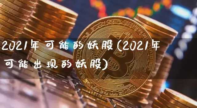 2021年可能的妖股(2021年可能出现的妖股)_https://www.jyywjc.com_股票趋势_第1张