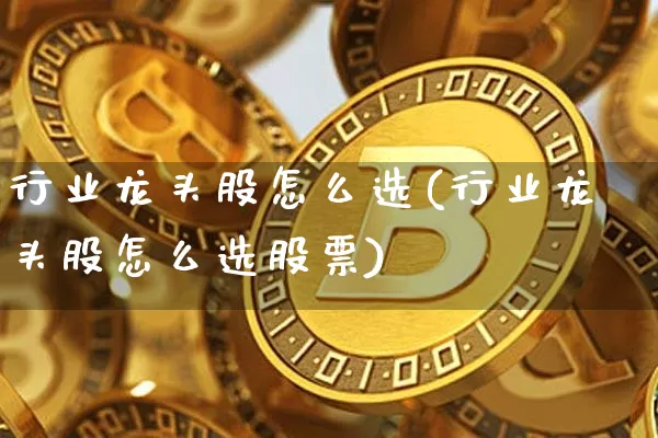 行业龙头股怎么选(行业龙头股怎么选股票)_https://www.jyywjc.com_股票趋势_第1张