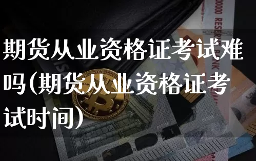 期货从业资格证考试难吗(期货从业资格证考试时间)_https://www.jyywjc.com_深交所_第1张