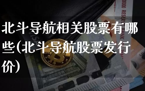 北斗导航相关股票有哪些(北斗导航股票发行价)_https://www.jyywjc.com_北交所_第1张
