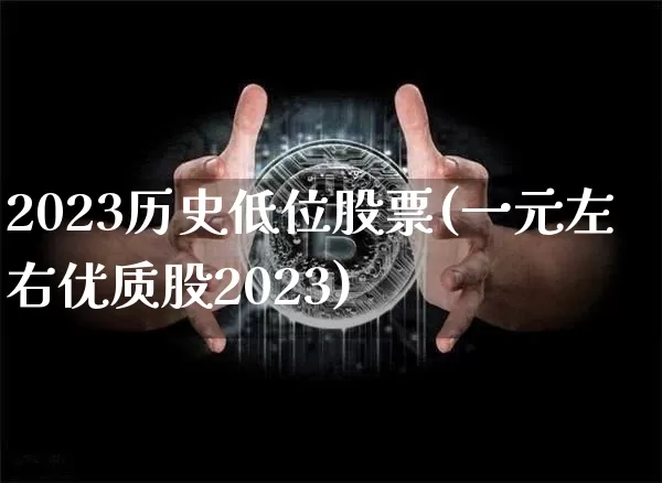 2023历史低位股票(一元左右优质股2023)_https://www.jyywjc.com_股票行情_第1张