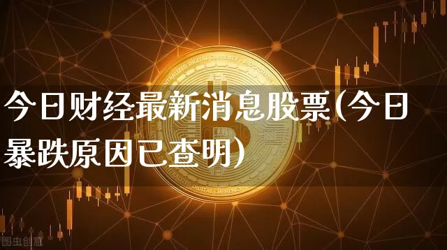 今日财经最新消息股票(今日暴跌原因已查明)_https://www.jyywjc.com_股票趋势_第1张