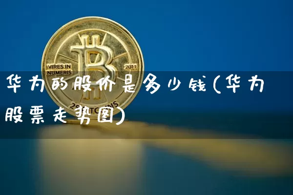 华为的股价是多少钱(华为股票走势图)_https://www.jyywjc.com_上交所_第1张