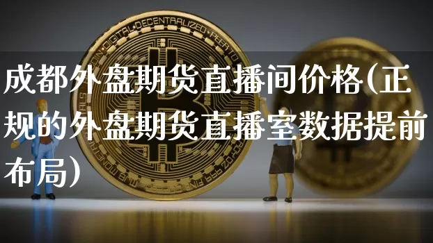 成都外盘期货直播间价格(正规的外盘期货直播室数据提前布局)_https://www.jyywjc.com_上交所_第1张