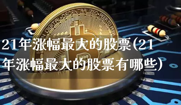 21年涨幅最大的股票(21年涨幅最大的股票有哪些)_https://www.jyywjc.com_上交所_第1张