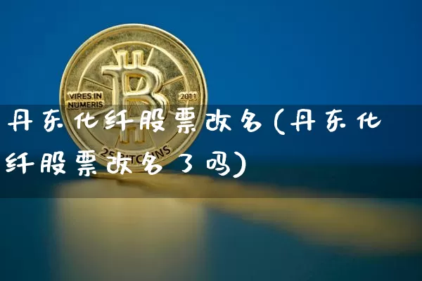 丹东化纤股票改名(丹东化纤股票改名了吗)_https://www.jyywjc.com_股票板块_第1张