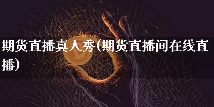 期货直播真人秀(期货直播间在线直播)_https://www.jyywjc.com_科创板_第1张