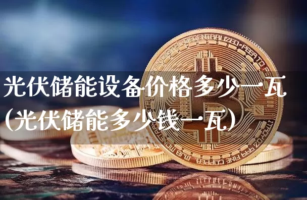 光伏储能设备价格多少一瓦(光伏储能多少钱一瓦)_https://www.jyywjc.com_股票板块_第1张