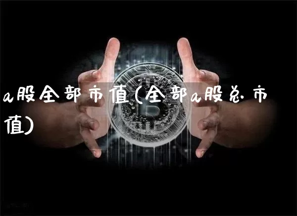 a股全部市值(全部a股总市值)_https://www.jyywjc.com_北交所_第1张
