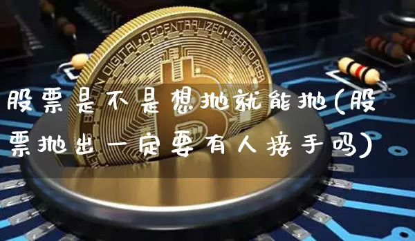 股票是不是想抛就能抛(股票抛出一定要有人接手吗)_https://www.jyywjc.com_股票板块_第1张